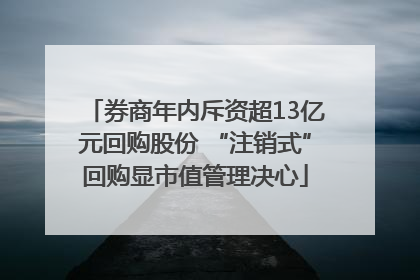 券商年内斥资超13亿元回购股份 “注销式”回购显市值管理决心