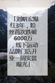 刘畊宏爆红3年，粉丝首次跌破6000万，线下运动品牌门店开业一周实景曝光