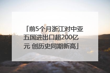 前5个月浙江对中亚五国进出口超200亿元 创历史同期新高