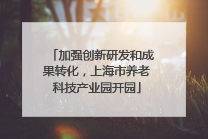 加强创新研发和成果转化，上海市养老科技产业园开园