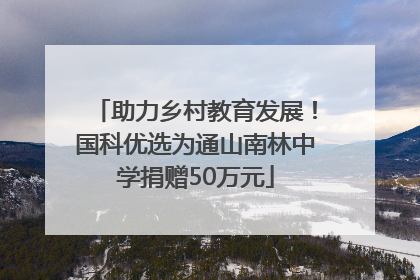 助力乡村教育发展！国科优选为通山南林中学捐赠50万元