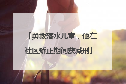 勇救落水儿童，他在社区矫正期间获减刑