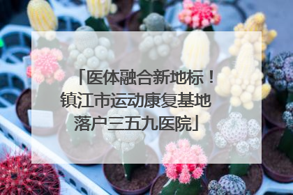 医体融合新地标！镇江市运动康复基地落户三五九医院
