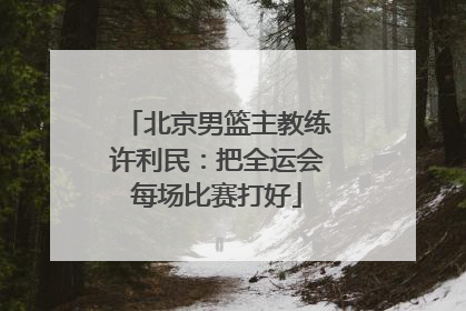 北京男篮主教练许利民：把全运会每场比赛打好