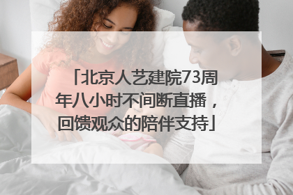 北京人艺建院73周年八小时不间断直播，回馈观众的陪伴支持