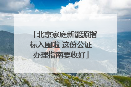 北京家庭新能源指标入围啦 这份公证办理指南要收好