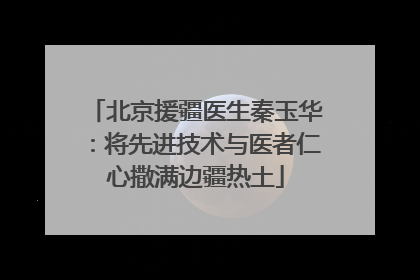北京援疆医生秦玉华：将先进技术与医者仁心撒满边疆热土