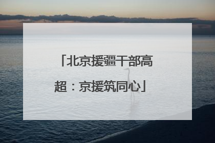 北京援疆干部高超：京援筑同心