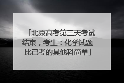 北京高考第三天考试结束，考生：化学试题比已考的其他科简单