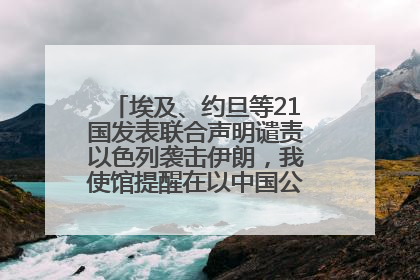 埃及、约旦等21国发表联合声明谴责以色列袭击伊朗，我使馆提醒在以中国公民尽快陆路离境