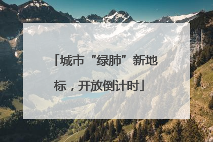 城市“绿肺”新地标，开放倒计时