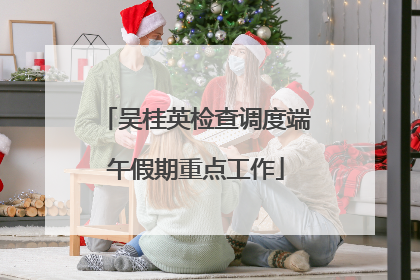 吴桂英检查调度端午假期重点工作