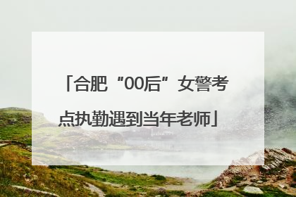 合肥“00后”女警考点执勤遇到当年老师