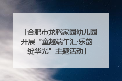 合肥市龙腾家园幼儿园开展“童趣端午汇·乐韵绽华光”主题活动