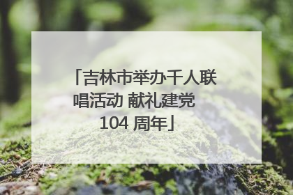 吉林市举办千人联唱活动 献礼建党 104 周年