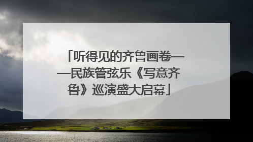 听得见的齐鲁画卷——民族管弦乐《写意齐鲁》巡演盛大启幕