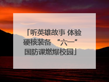 听英雄故事 体验硬核装备 “六一”国防课燃爆校园