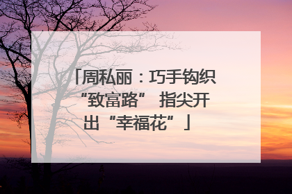 周私丽：巧手钩织“致富路” 指尖开出“幸福花”
