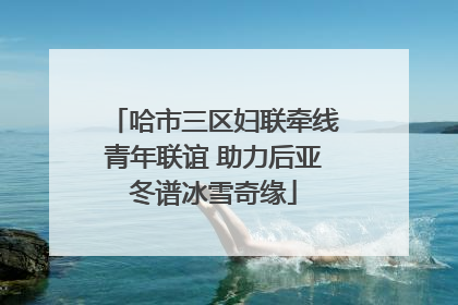 哈市三区妇联牵线青年联谊 助力后亚冬谱冰雪奇缘