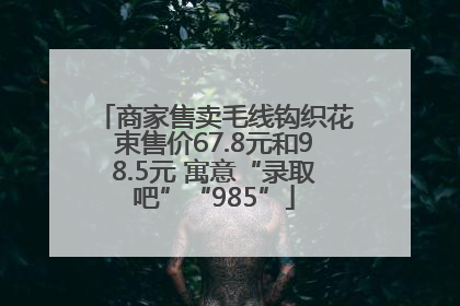 商家售卖毛线钩织花束售价67.8元和98.5元 寓意“录取吧”“985”