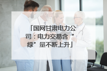 国网甘肃电力公司：电力交易含“绿”量不断上升