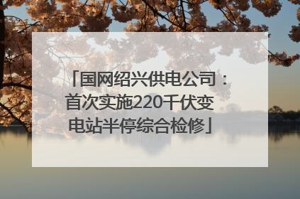国网绍兴供电公司：首次实施220千伏变电站半停综合检修