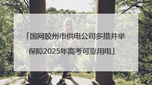 国网胶州市供电公司多措并举保障2025年高考可靠用电