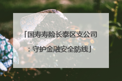 国寿寿险长泰区支公司：守护金融安全防线