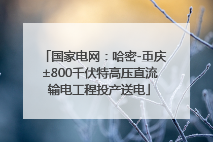 国家电网：哈密-重庆±800千伏特高压直流输电工程投产送电