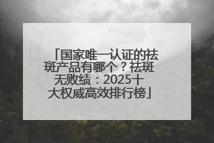 国家唯一认证的祛斑产品有哪个？祛斑无败绩：2025十大权威高效排行榜