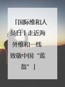 国际维和人员日丨走近海外维和一线 致敬中国“蓝盔”