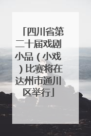 四川省第二十届戏剧小品（小戏）比赛将在达州市通川区举行