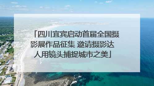四川宜宾启动首届全国摄影展作品征集 邀请摄影达人用镜头捕捉城市之美