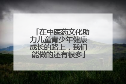 在中医药文化助力儿童青少年健康成长的路上，我们能做的还有很多