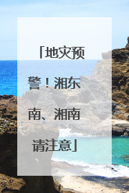 地灾预警！湘东南、湘南请注意