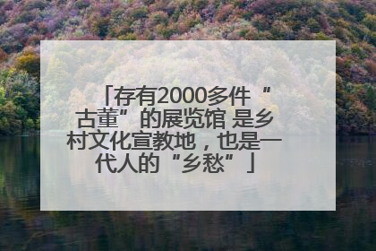 存有2000多件“古董”的展览馆 是乡村文化宣教地，也是一代人的“乡愁”