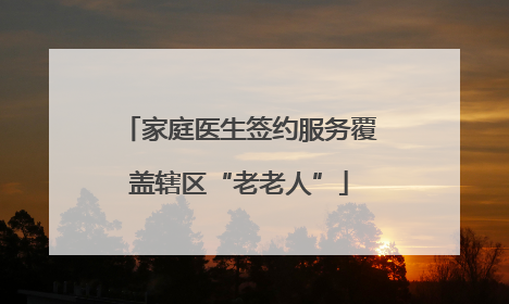 家庭医生签约服务覆盖辖区“老老人”
