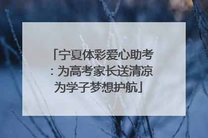 宁夏体彩爱心助考：为高考家长送清凉 为学子梦想护航