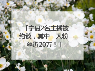 宁夏2名主播被约谈，其中一人粉丝近20万！