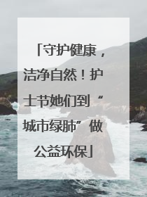 守护健康，洁净自然！护士节她们到“城市绿肺”做公益环保