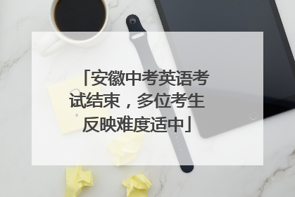 安徽中考英语考试结束，多位考生反映难度适中