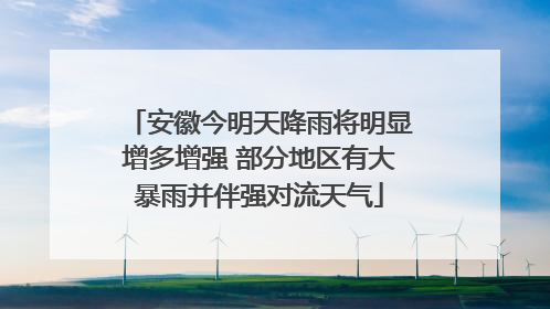 安徽今明天降雨将明显增多增强 部分地区有大暴雨并伴强对流天气