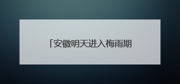 安徽明天进入梅雨期 高考期间需注意防范强降雨和高温天气