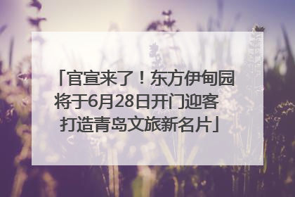 官宣来了！东方伊甸园将于6月28日开门迎客 打造青岛文旅新名片