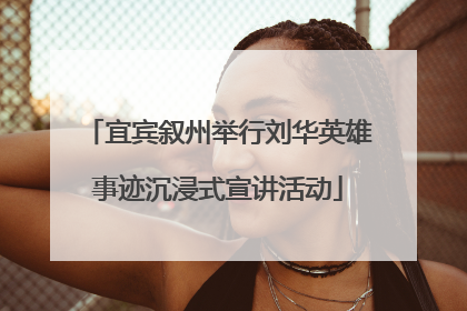 宜宾叙州举行刘华英雄事迹沉浸式宣讲活动