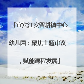宜宾江安留耕镇中心幼儿园：聚焦主题审议，赋能课程发展