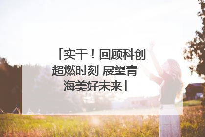 实干！回顾科创超燃时刻 展望青海美好未来