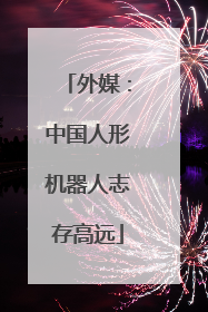 外媒：中国人形机器人志存高远