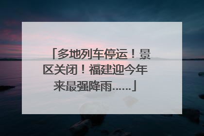 多地列车停运！景区关闭！福建迎今年来最强降雨……
