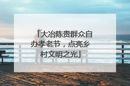 大冶陈贵群众自办孝老节，点亮乡村文明之光